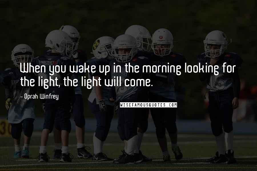 Oprah Winfrey Quotes: When you wake up in the morning looking for the light, the light will come.