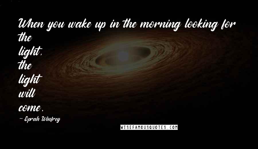 Oprah Winfrey Quotes: When you wake up in the morning looking for the light, the light will come.