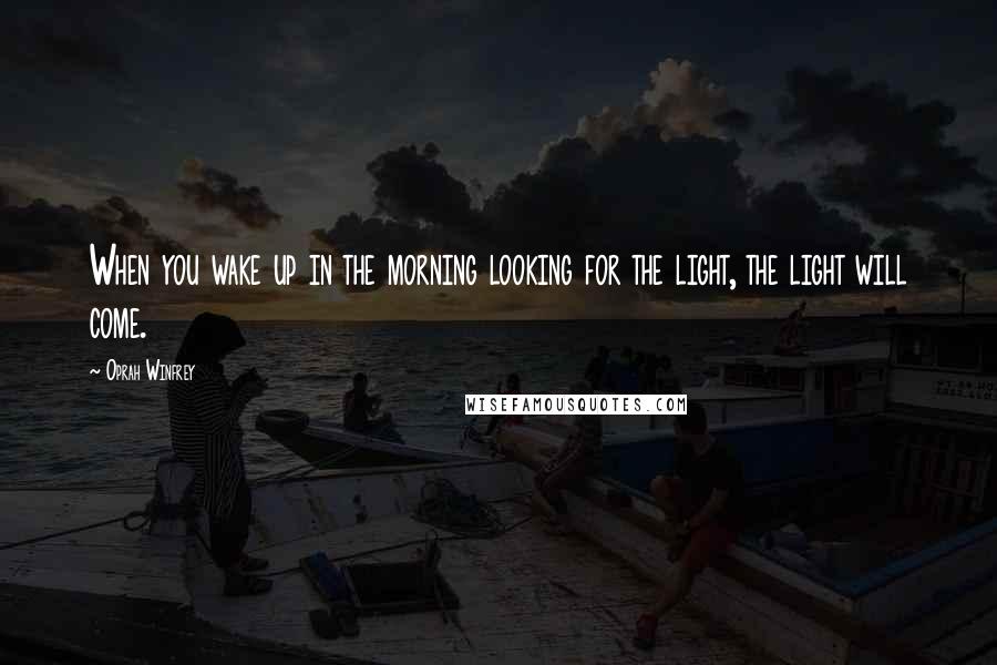 Oprah Winfrey Quotes: When you wake up in the morning looking for the light, the light will come.