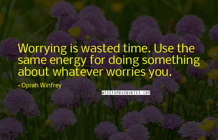 Oprah Winfrey Quotes: Worrying is wasted time. Use the same energy for doing something about whatever worries you.