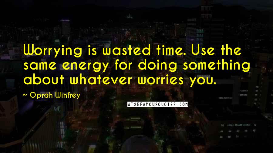 Oprah Winfrey Quotes: Worrying is wasted time. Use the same energy for doing something about whatever worries you.