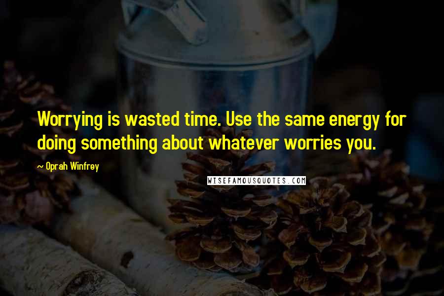 Oprah Winfrey Quotes: Worrying is wasted time. Use the same energy for doing something about whatever worries you.