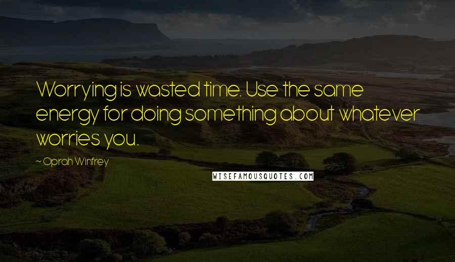 Oprah Winfrey Quotes: Worrying is wasted time. Use the same energy for doing something about whatever worries you.