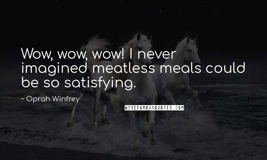 Oprah Winfrey Quotes: Wow, wow, wow! I never imagined meatless meals could be so satisfying.