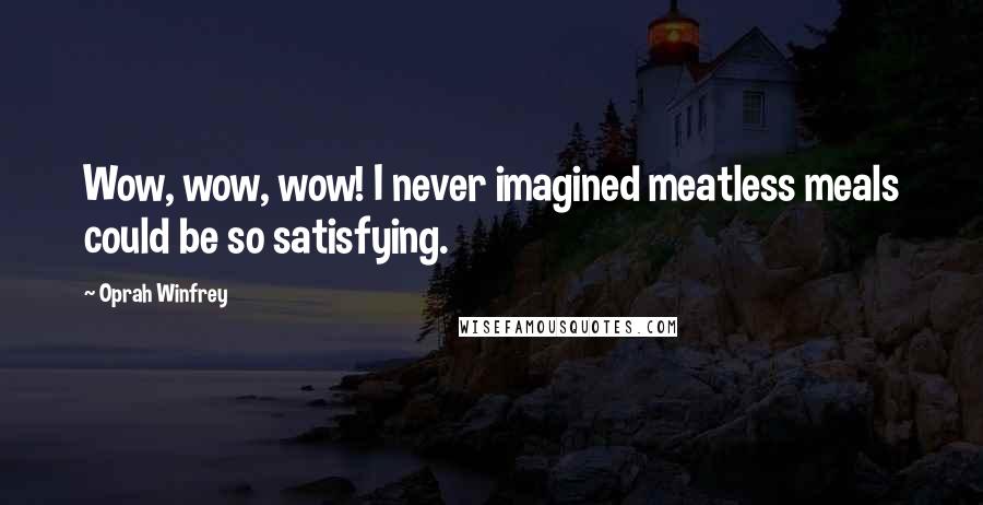 Oprah Winfrey Quotes: Wow, wow, wow! I never imagined meatless meals could be so satisfying.