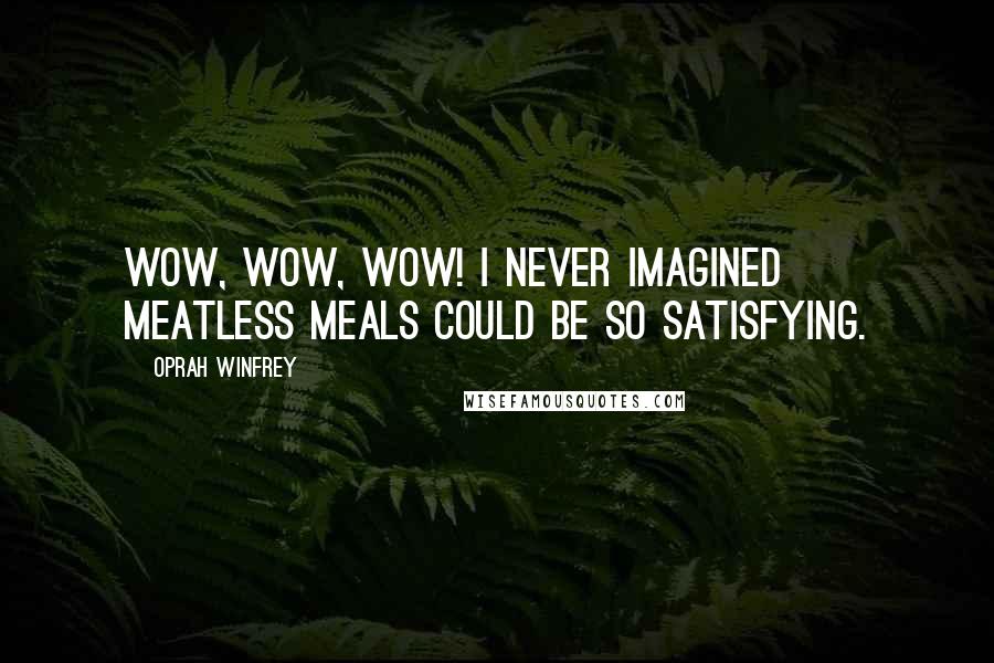 Oprah Winfrey Quotes: Wow, wow, wow! I never imagined meatless meals could be so satisfying.