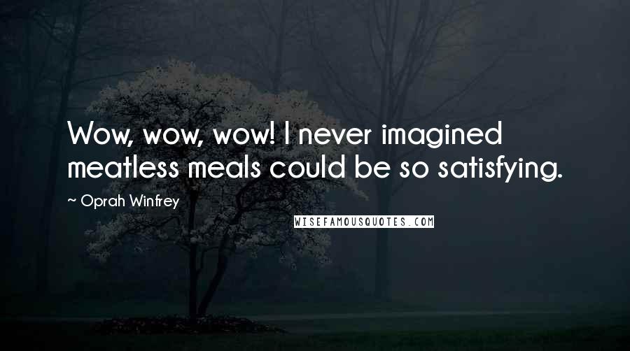 Oprah Winfrey Quotes: Wow, wow, wow! I never imagined meatless meals could be so satisfying.