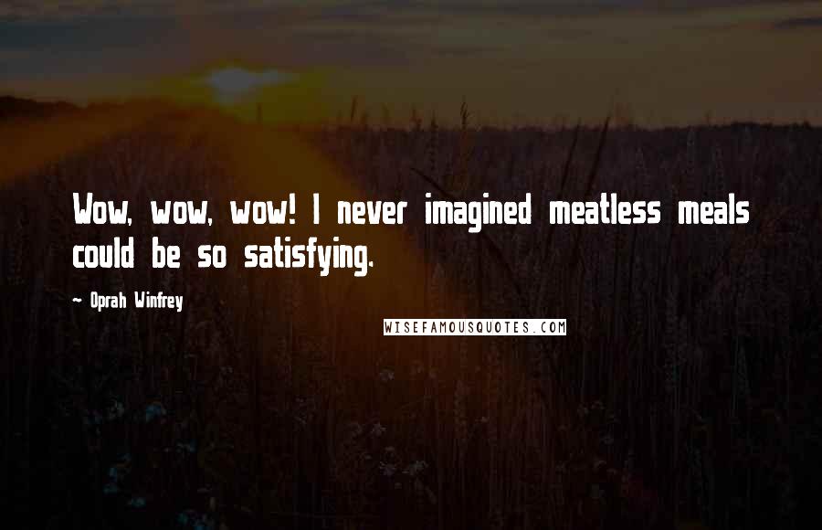 Oprah Winfrey Quotes: Wow, wow, wow! I never imagined meatless meals could be so satisfying.