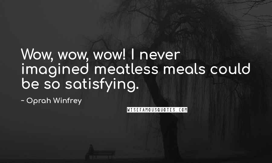 Oprah Winfrey Quotes: Wow, wow, wow! I never imagined meatless meals could be so satisfying.