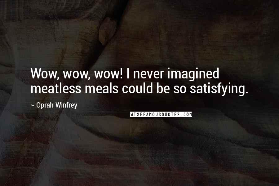 Oprah Winfrey Quotes: Wow, wow, wow! I never imagined meatless meals could be so satisfying.