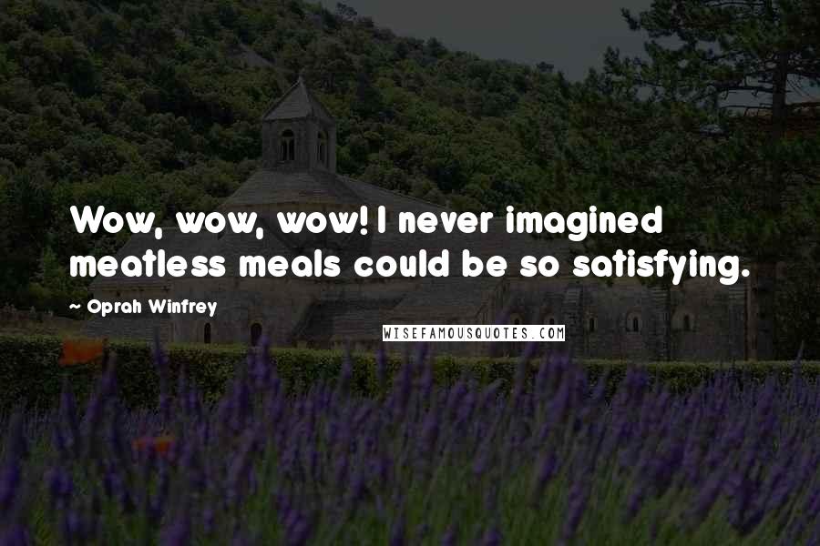 Oprah Winfrey Quotes: Wow, wow, wow! I never imagined meatless meals could be so satisfying.