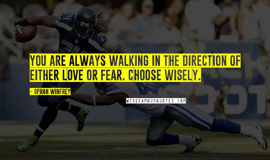 Oprah Winfrey Quotes: You are always walking in the direction of either love or fear. Choose wisely.