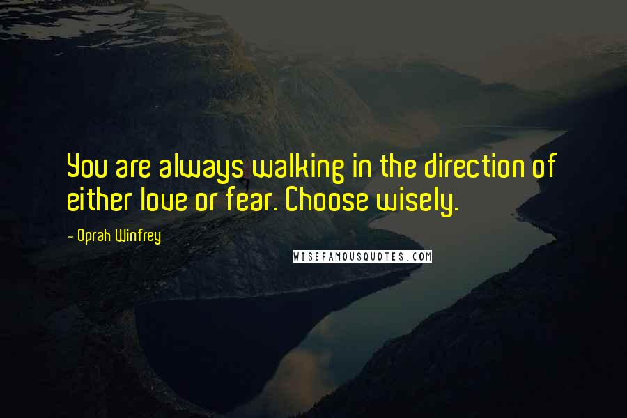 Oprah Winfrey Quotes: You are always walking in the direction of either love or fear. Choose wisely.