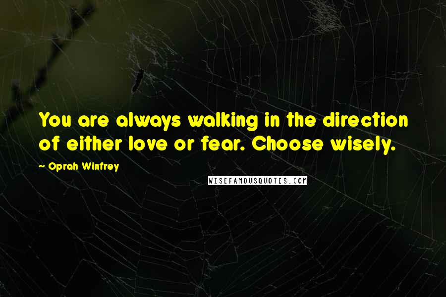 Oprah Winfrey Quotes: You are always walking in the direction of either love or fear. Choose wisely.