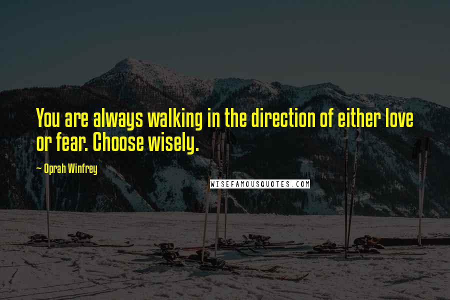 Oprah Winfrey Quotes: You are always walking in the direction of either love or fear. Choose wisely.