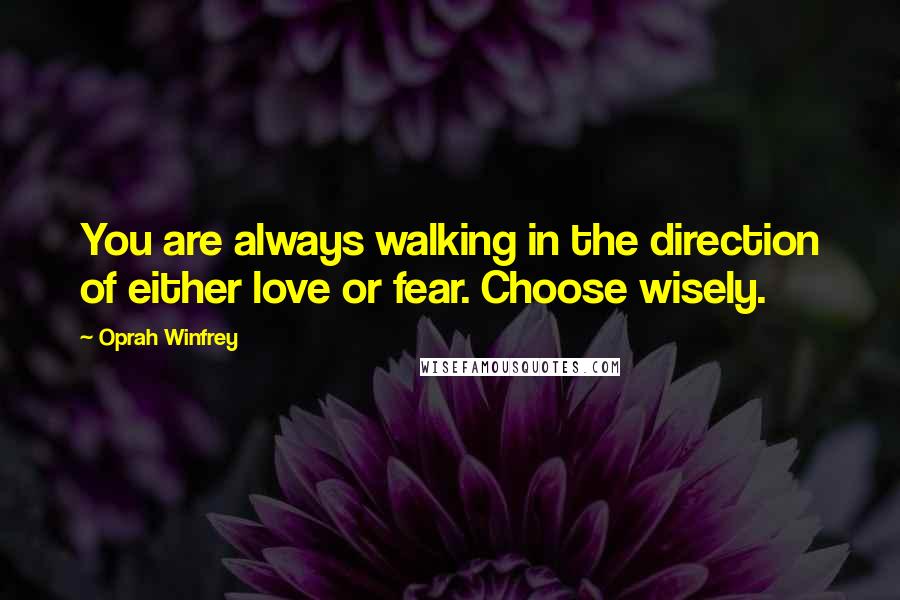 Oprah Winfrey Quotes: You are always walking in the direction of either love or fear. Choose wisely.