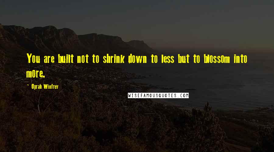 Oprah Winfrey Quotes: You are built not to shrink down to less but to blossom into more.