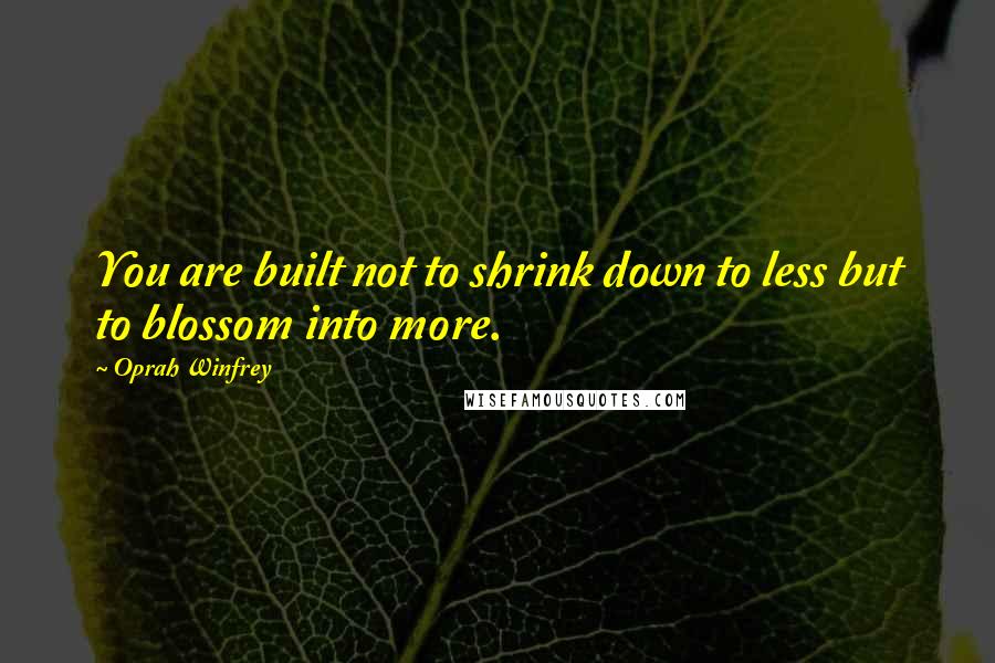 Oprah Winfrey Quotes: You are built not to shrink down to less but to blossom into more.