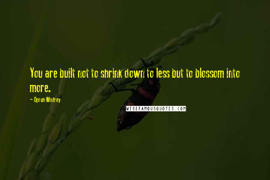 Oprah Winfrey Quotes: You are built not to shrink down to less but to blossom into more.