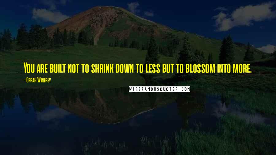 Oprah Winfrey Quotes: You are built not to shrink down to less but to blossom into more.