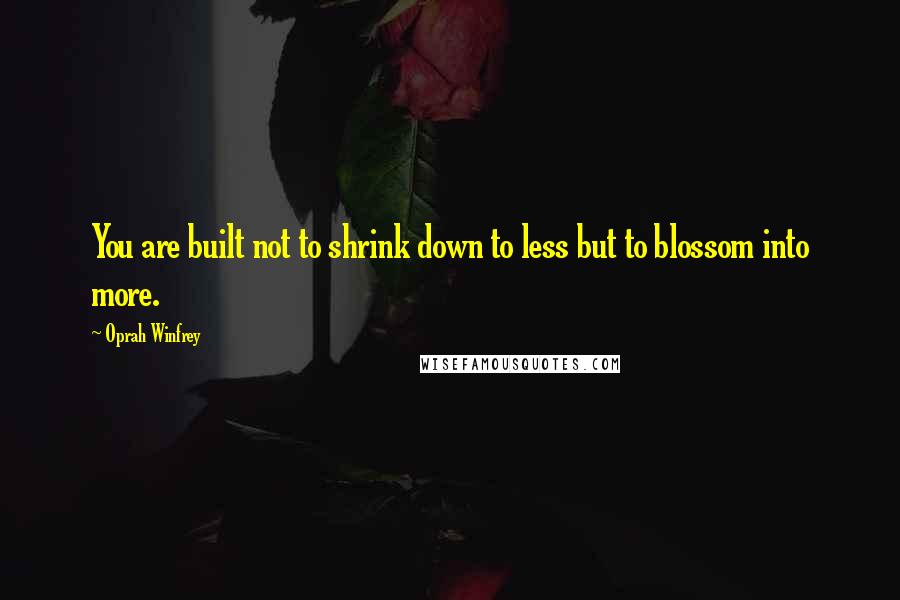 Oprah Winfrey Quotes: You are built not to shrink down to less but to blossom into more.