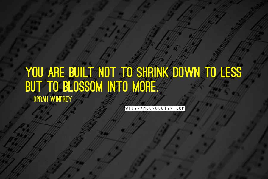 Oprah Winfrey Quotes: You are built not to shrink down to less but to blossom into more.