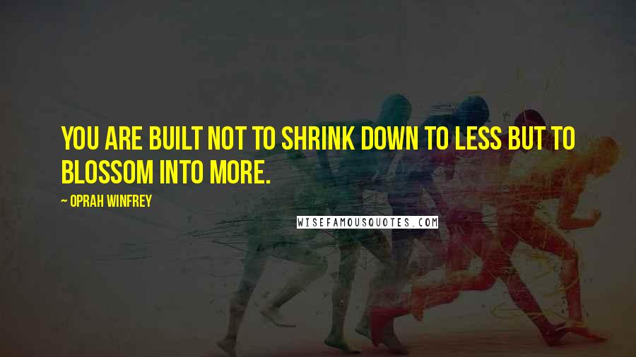 Oprah Winfrey Quotes: You are built not to shrink down to less but to blossom into more.