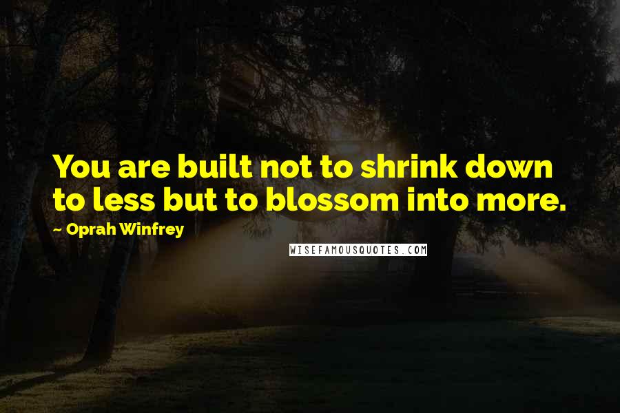 Oprah Winfrey Quotes: You are built not to shrink down to less but to blossom into more.