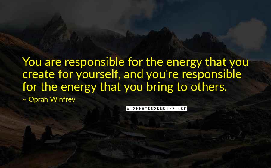Oprah Winfrey Quotes: You are responsible for the energy that you create for yourself, and you're responsible for the energy that you bring to others.