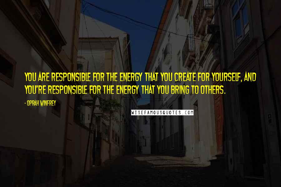 Oprah Winfrey Quotes: You are responsible for the energy that you create for yourself, and you're responsible for the energy that you bring to others.