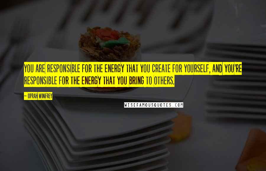 Oprah Winfrey Quotes: You are responsible for the energy that you create for yourself, and you're responsible for the energy that you bring to others.