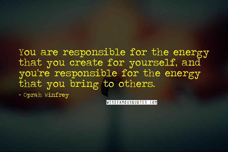 Oprah Winfrey Quotes: You are responsible for the energy that you create for yourself, and you're responsible for the energy that you bring to others.