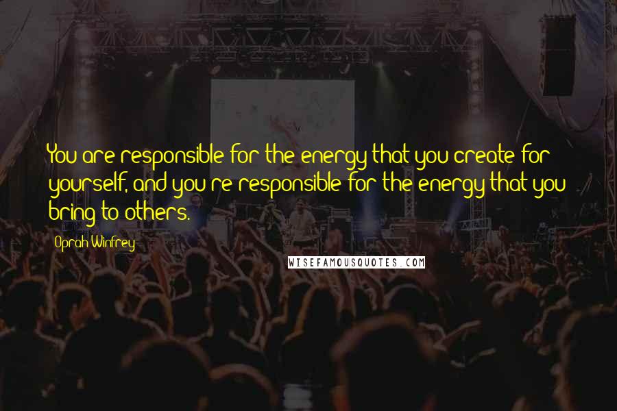 Oprah Winfrey Quotes: You are responsible for the energy that you create for yourself, and you're responsible for the energy that you bring to others.