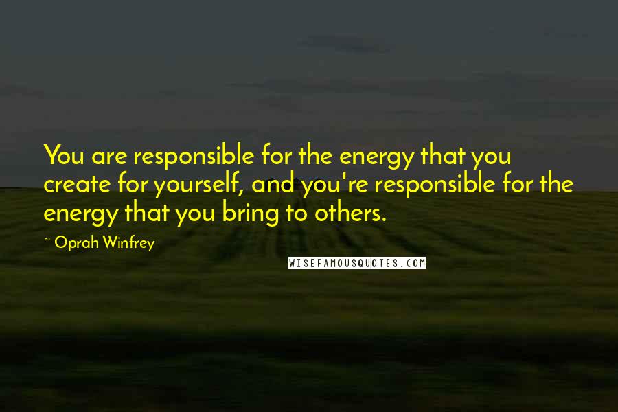 Oprah Winfrey Quotes: You are responsible for the energy that you create for yourself, and you're responsible for the energy that you bring to others.