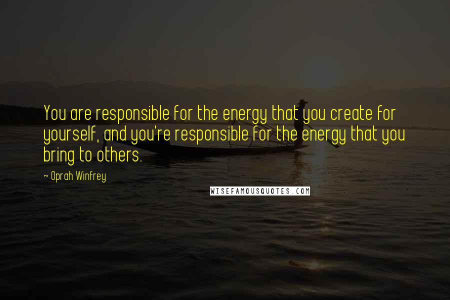 Oprah Winfrey Quotes: You are responsible for the energy that you create for yourself, and you're responsible for the energy that you bring to others.