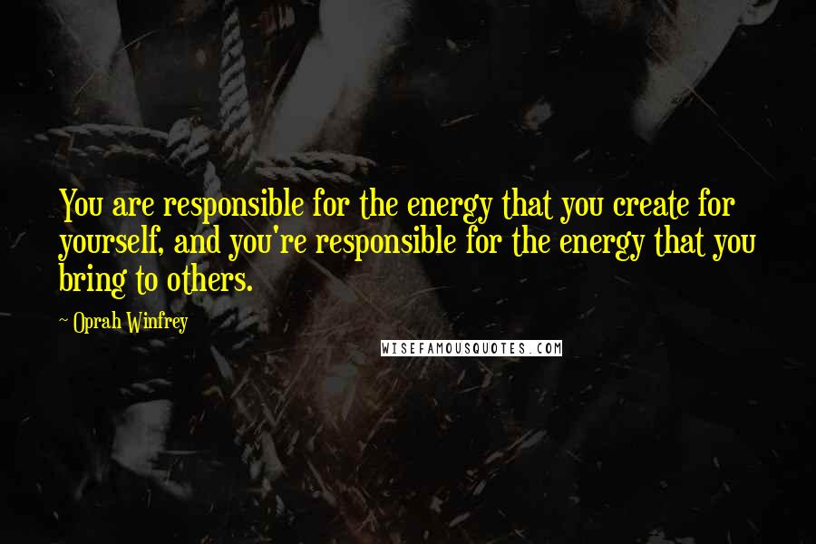 Oprah Winfrey Quotes: You are responsible for the energy that you create for yourself, and you're responsible for the energy that you bring to others.