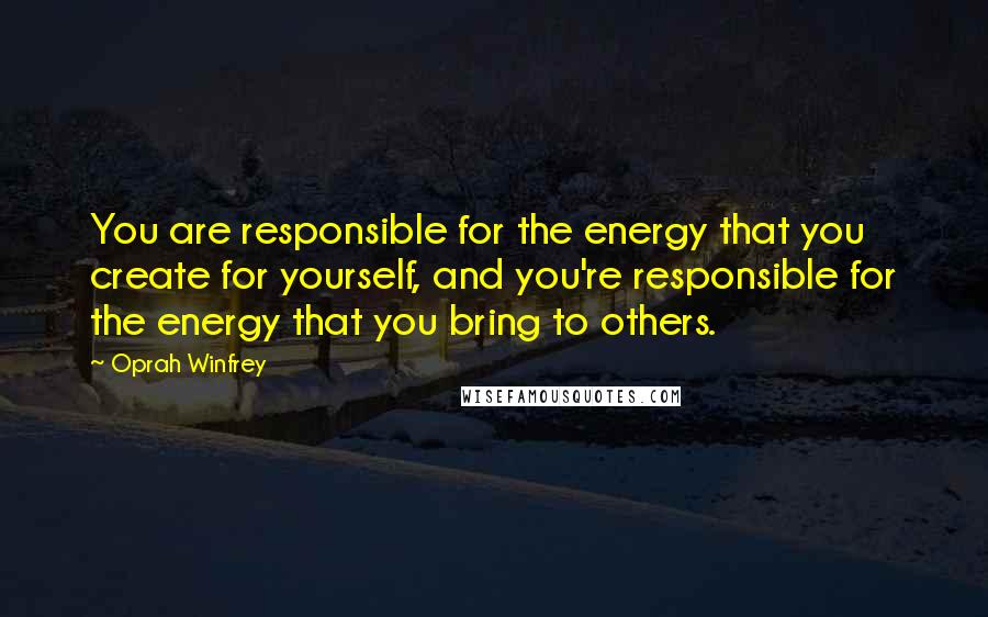 Oprah Winfrey Quotes: You are responsible for the energy that you create for yourself, and you're responsible for the energy that you bring to others.