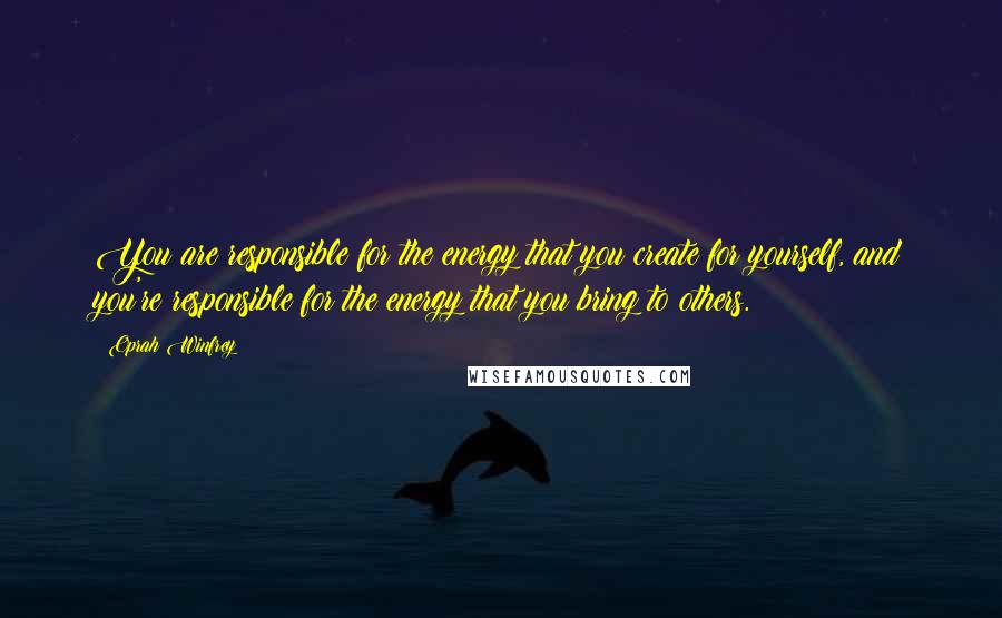 Oprah Winfrey Quotes: You are responsible for the energy that you create for yourself, and you're responsible for the energy that you bring to others.