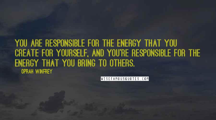 Oprah Winfrey Quotes: You are responsible for the energy that you create for yourself, and you're responsible for the energy that you bring to others.