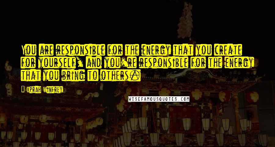 Oprah Winfrey Quotes: You are responsible for the energy that you create for yourself, and you're responsible for the energy that you bring to others.