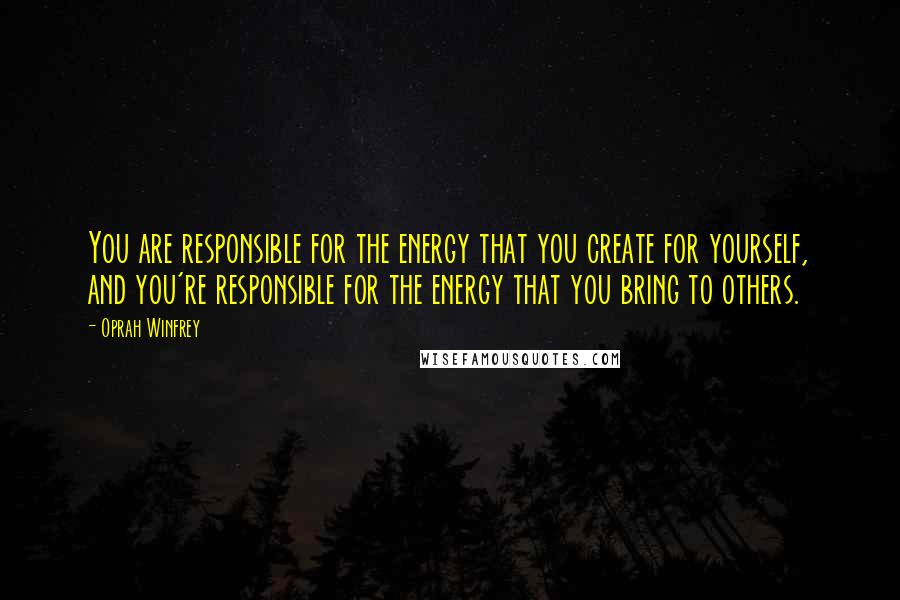 Oprah Winfrey Quotes: You are responsible for the energy that you create for yourself, and you're responsible for the energy that you bring to others.