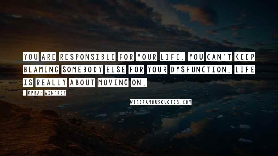 Oprah Winfrey Quotes: You are responsible for your life. You can't keep blaming somebody else for your dysfunction. Life is really about moving on.