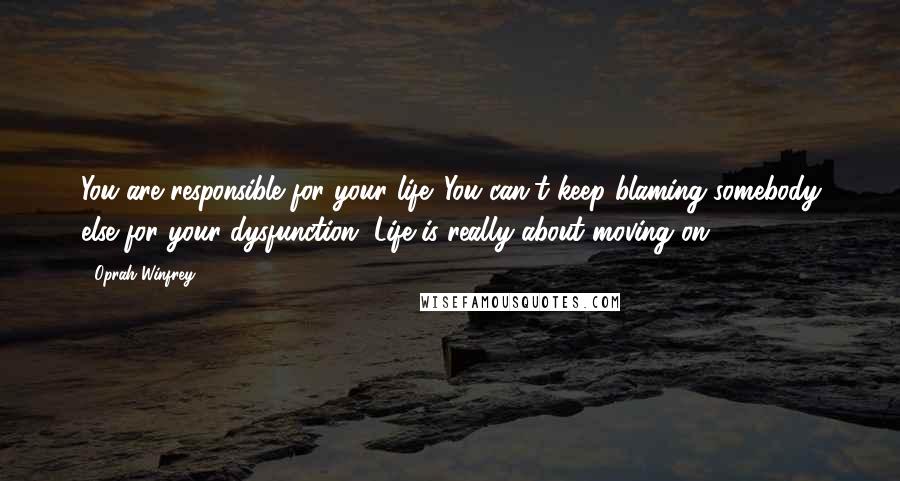 Oprah Winfrey Quotes: You are responsible for your life. You can't keep blaming somebody else for your dysfunction. Life is really about moving on.