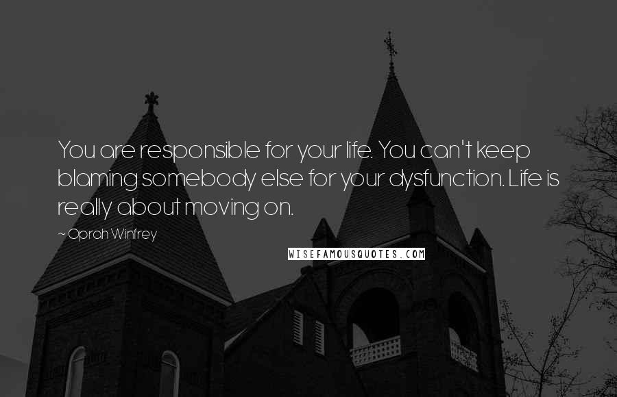 Oprah Winfrey Quotes: You are responsible for your life. You can't keep blaming somebody else for your dysfunction. Life is really about moving on.