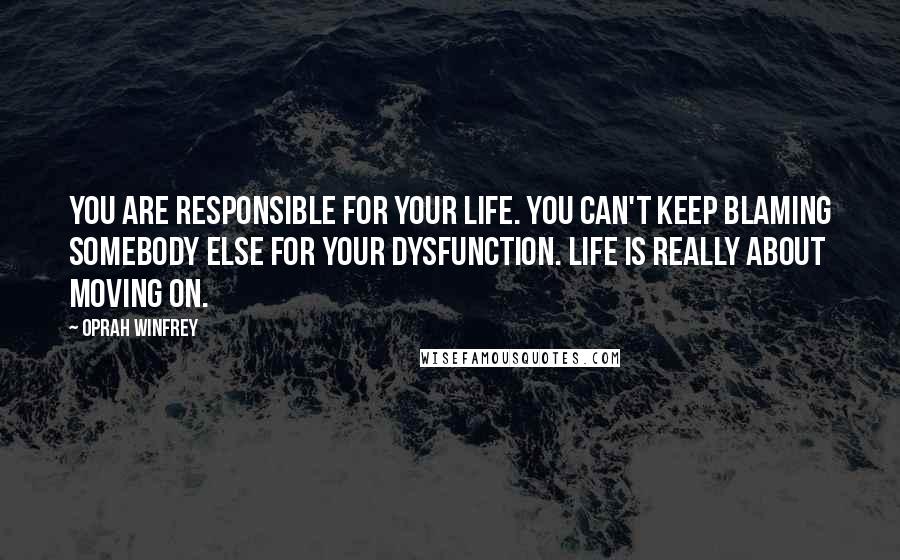 Oprah Winfrey Quotes: You are responsible for your life. You can't keep blaming somebody else for your dysfunction. Life is really about moving on.