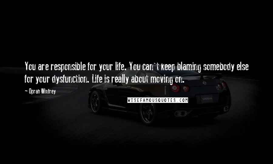 Oprah Winfrey Quotes: You are responsible for your life. You can't keep blaming somebody else for your dysfunction. Life is really about moving on.