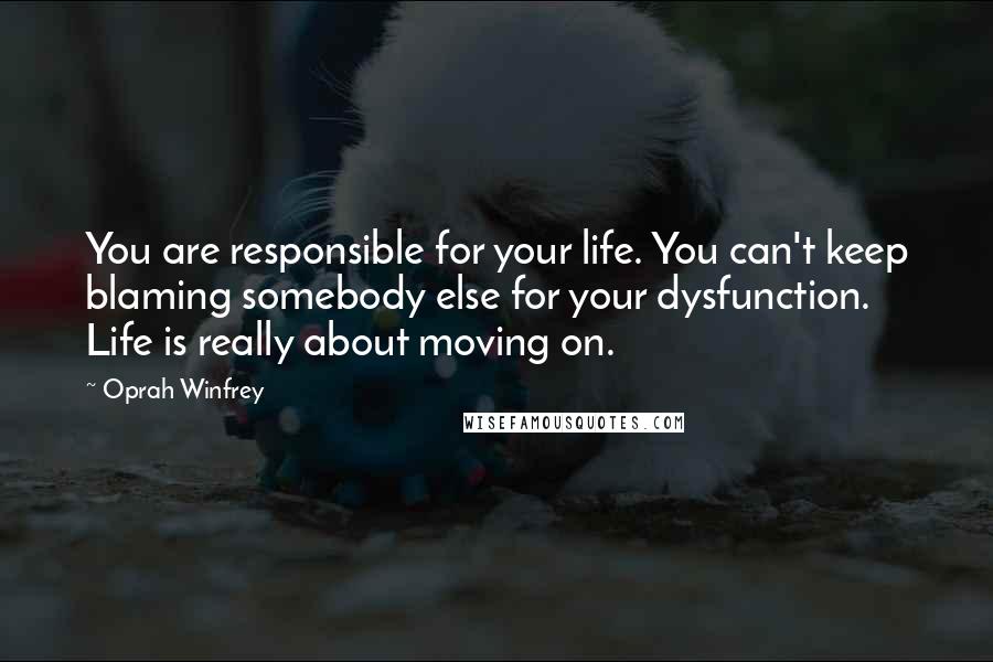 Oprah Winfrey Quotes: You are responsible for your life. You can't keep blaming somebody else for your dysfunction. Life is really about moving on.