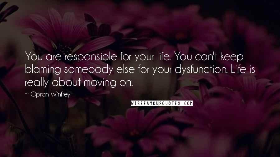 Oprah Winfrey Quotes: You are responsible for your life. You can't keep blaming somebody else for your dysfunction. Life is really about moving on.