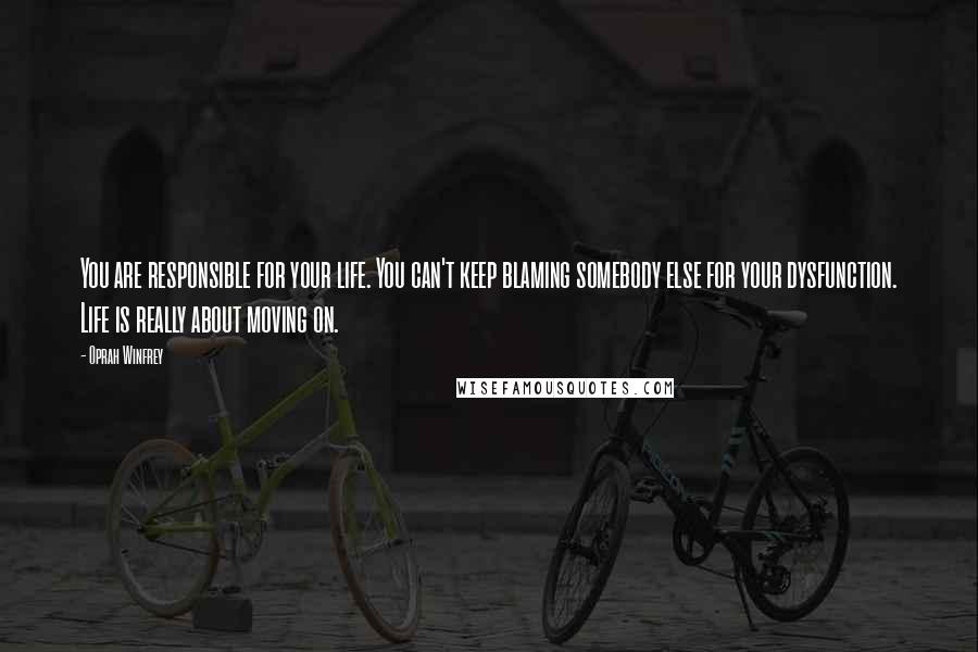 Oprah Winfrey Quotes: You are responsible for your life. You can't keep blaming somebody else for your dysfunction. Life is really about moving on.