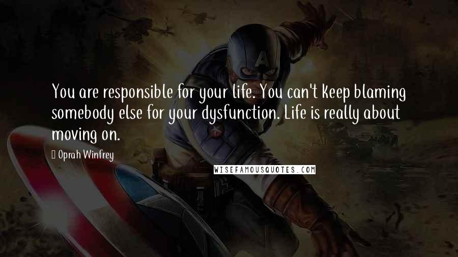 Oprah Winfrey Quotes: You are responsible for your life. You can't keep blaming somebody else for your dysfunction. Life is really about moving on.